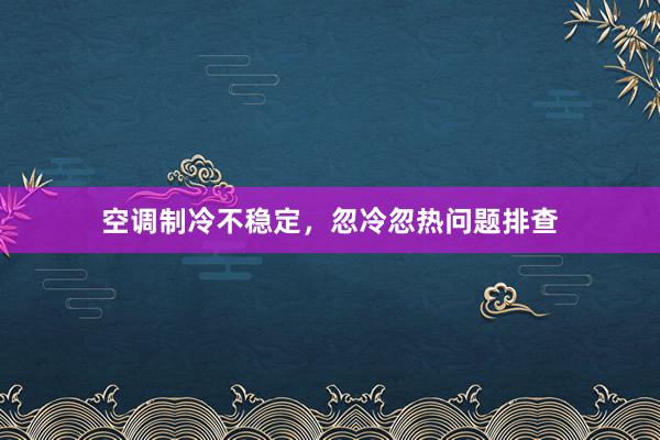 空调制冷不稳定，忽冷忽热问题排查