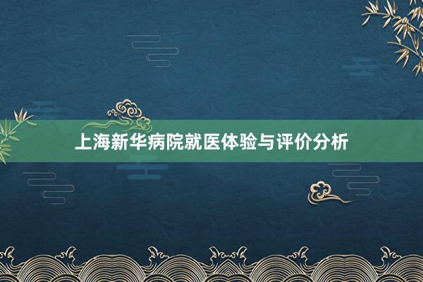 上海新华病院就医体验与评价分析