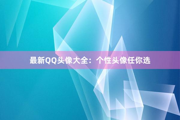 最新QQ头像大全：个性头像任你选