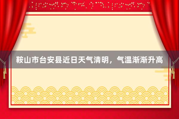 鞍山市台安县近日天气清明，气温渐渐升高